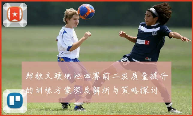 郑钦文硬地巡回赛前二发质量提升的训练方案深度解析与策略探讨
