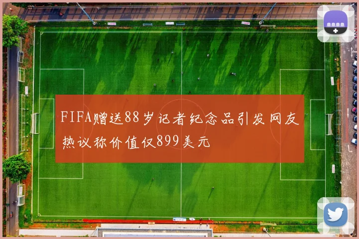 FIFA赠送88岁记者纪念品引发网友热议称价值仅899美元