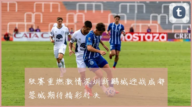 联赛重燃激情深圳新鹏城迎战成都蓉城期待精彩对决