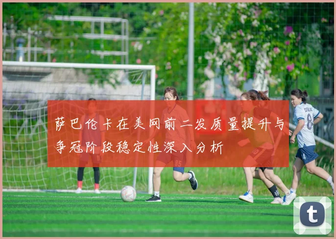 萨巴伦卡在美网前二发质量提升与争冠阶段稳定性深入分析