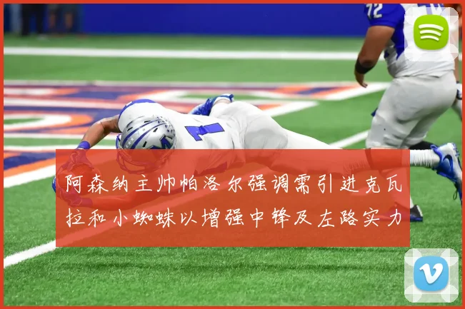 阿森纳主帅帕洛尔强调需引进克瓦拉和小蜘蛛以增强中锋及左路实力