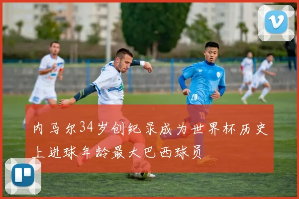 内马尔34岁创纪录成为世界杯历史上进球年龄最大巴西球员