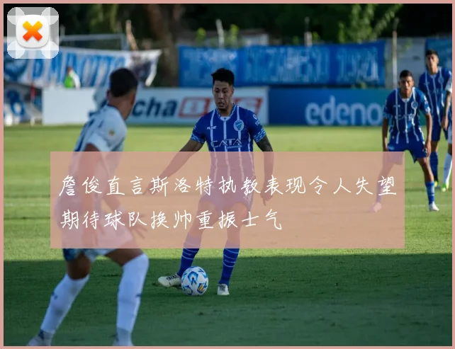 詹俊直言斯洛特执教表现令人失望期待球队换帅重振士气