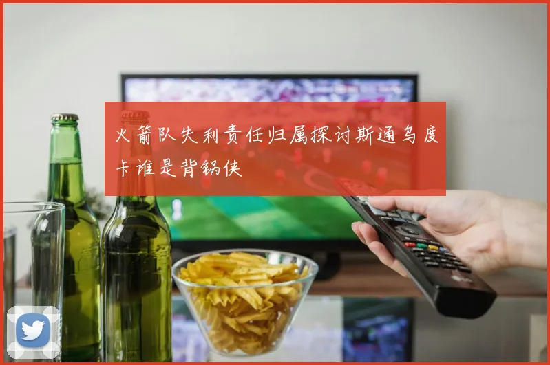 火箭队失利责任归属探讨斯通乌度卡谁是背锅侠
