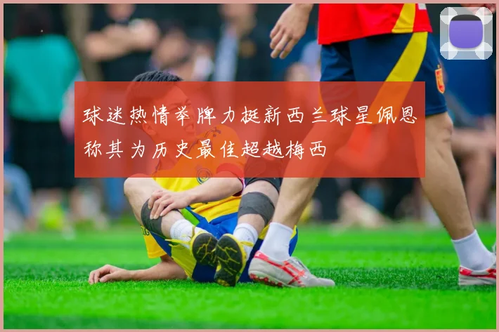 球迷热情举牌力挺新西兰球星佩恩称其为历史最佳超越梅西