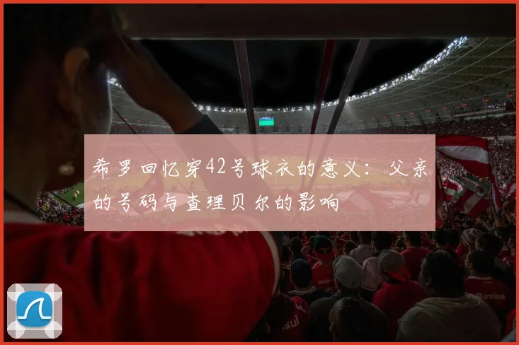 希罗回忆穿42号球衣的意义：父亲的号码与查理贝尔的影响