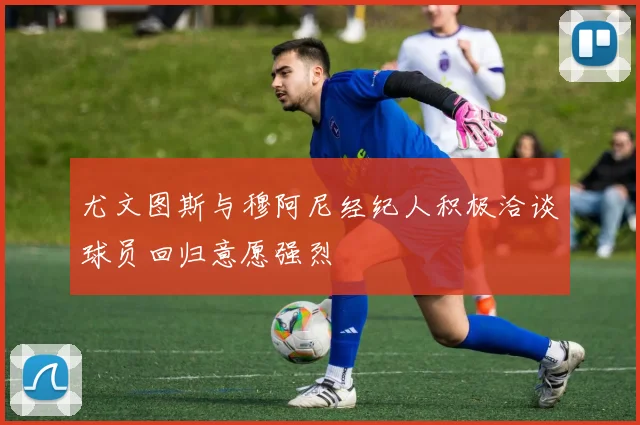 尤文图斯与穆阿尼经纪人积极洽谈球员回归意愿强烈