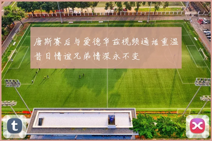 唐斯赛后与爱德华兹视频通话重温昔日情谊兄弟情深永不变