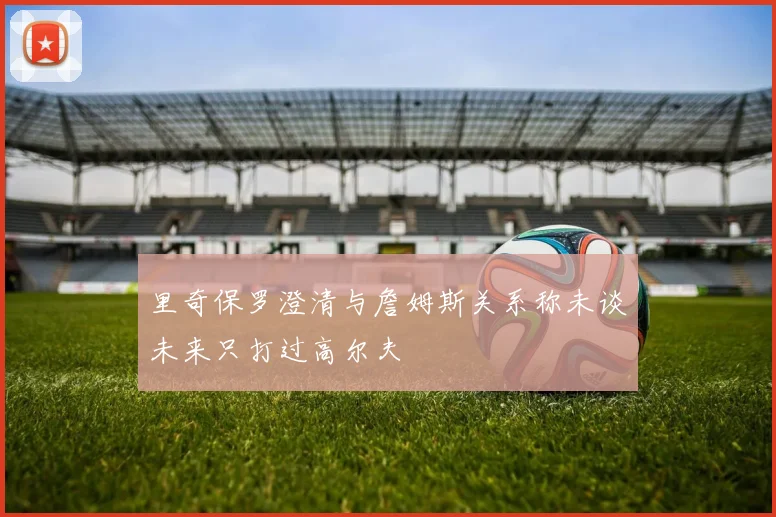 里奇保罗澄清与詹姆斯关系称未谈未来只打过高尔夫