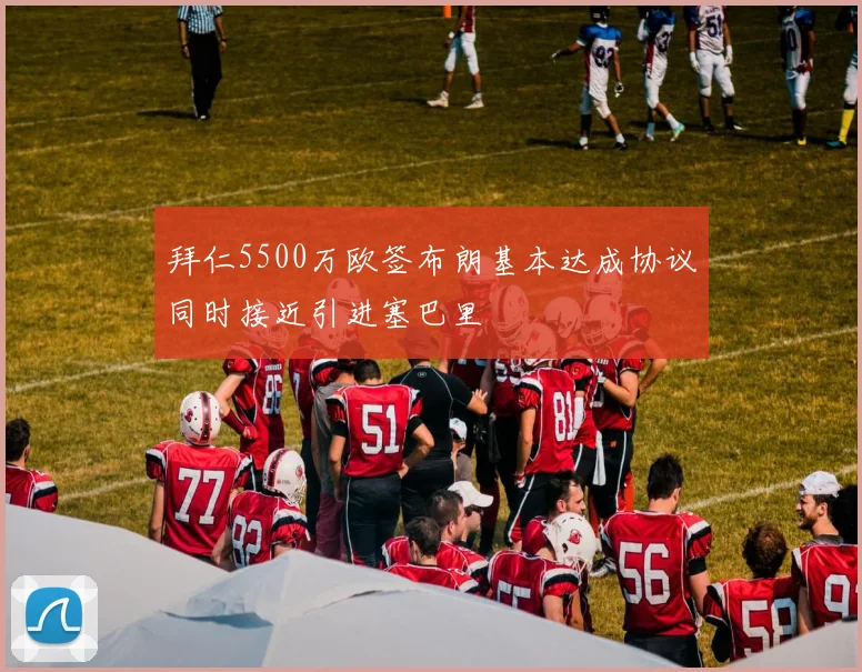 拜仁5500万欧签布朗基本达成协议同时接近引进塞巴里