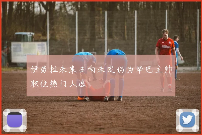 伊劳拉未来去向未定仍为毕巴主帅职位热门人选