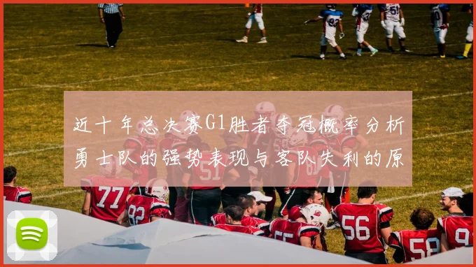 近十年总决赛G1胜者夺冠概率分析勇士队的强势表现与客队失利的原因探讨