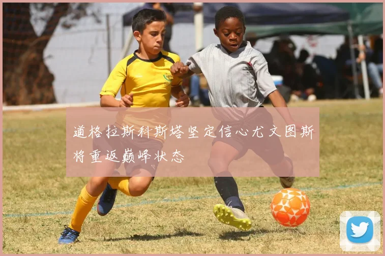 道格拉斯科斯塔坚定信心尤文图斯将重返巅峰状态