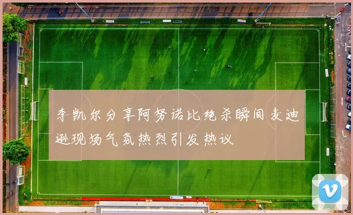 李凯尔分享阿努诺比绝杀瞬间麦迪逊现场气氛热烈引发热议