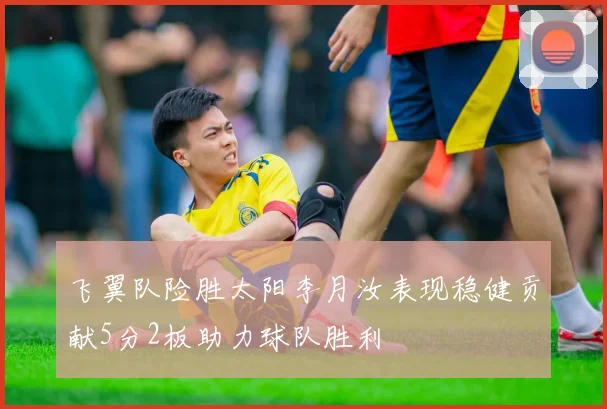 飞翼队险胜太阳李月汝表现稳健贡献5分2板助力球队胜利