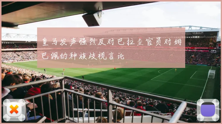 皇马发声强烈反对巴拉圭官员对姆巴佩的种族歧视言论
