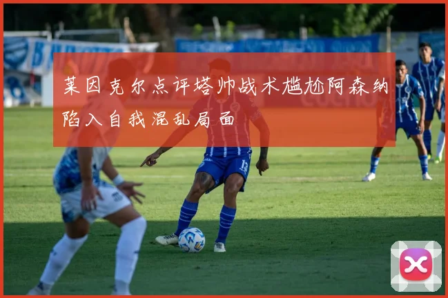 莱因克尔点评塔帅战术尴尬阿森纳陷入自我混乱局面