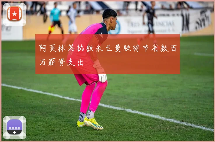 阿莫林若执教米兰曼联将节省数百万薪资支出