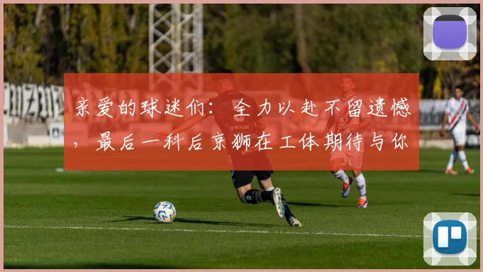 亲爱的球迷们：全力以赴不留遗憾，最后一科后京狮在工体期待与你相聚