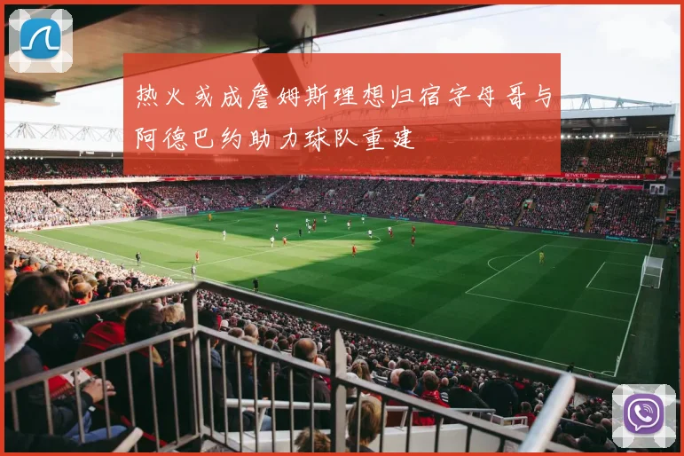 热火或成詹姆斯理想归宿字母哥与阿德巴约助力球队重建
