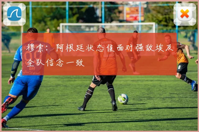 穆索：阿根廷状态佳面对强敌埃及全队信念一致