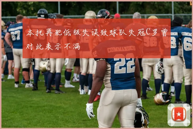 本托再犯低级失误致球队失冠C罗曾对此表示不满