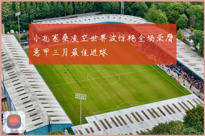 小孔塞桑凌空世界波惊艳全场荣膺意甲三月最佳进球