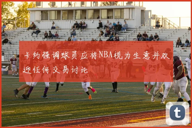 卡约强调球员应将NBA视为生意并欢迎任何交易讨论