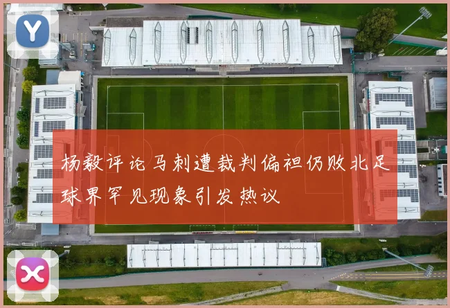 杨毅评论马刺遭裁判偏袒仍败北足球界罕见现象引发热议