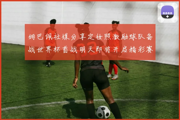姆巴佩社媒分享定妆照激励球队备战世界杯首战明天即将开启精彩赛事