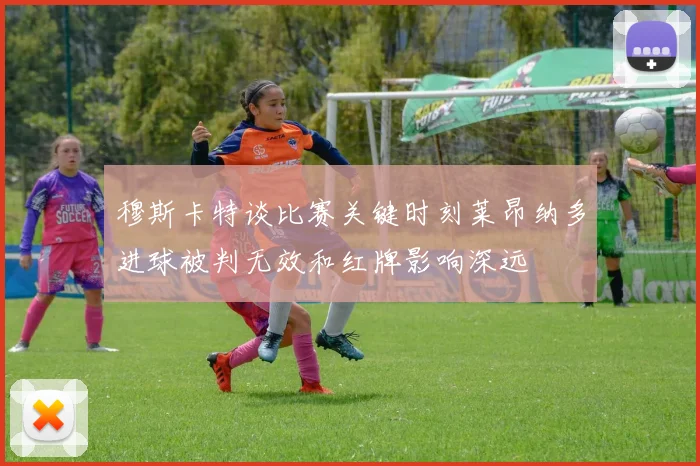 穆斯卡特谈比赛关键时刻莱昂纳多进球被判无效和红牌影响深远
