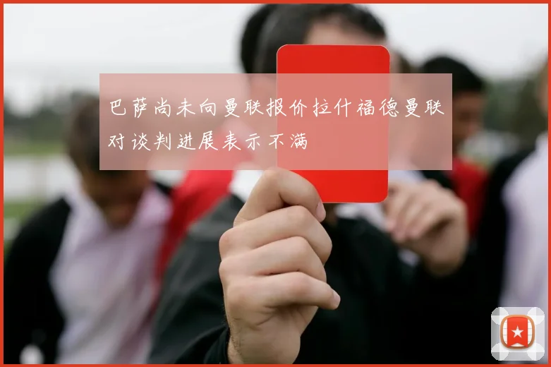 巴萨尚未向曼联报价拉什福德曼联对谈判进展表示不满