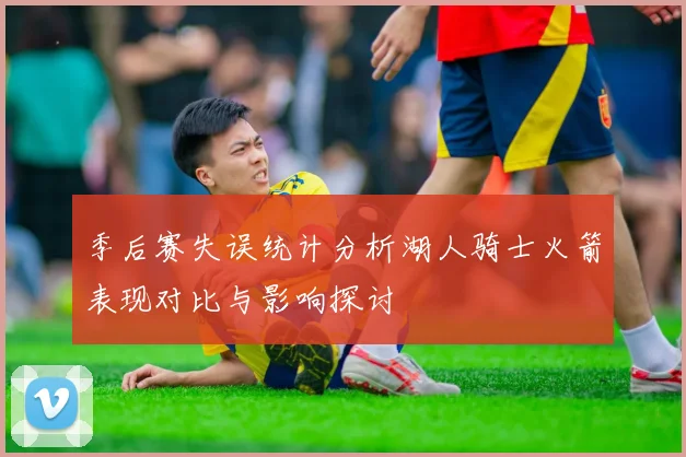 季后赛失误统计分析湖人骑士火箭表现对比与影响探讨