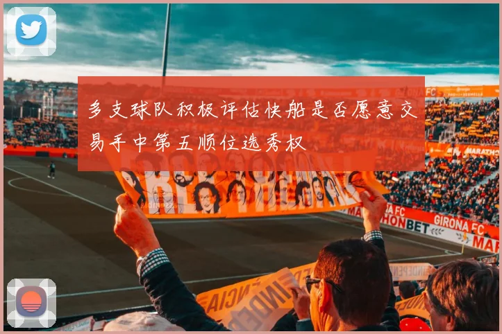 多支球队积极评估快船是否愿意交易手中第五顺位选秀权