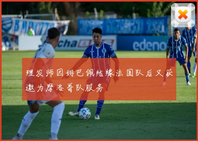 理发师因姆巴佩结缘法国队后又获邀为摩洛哥队服务