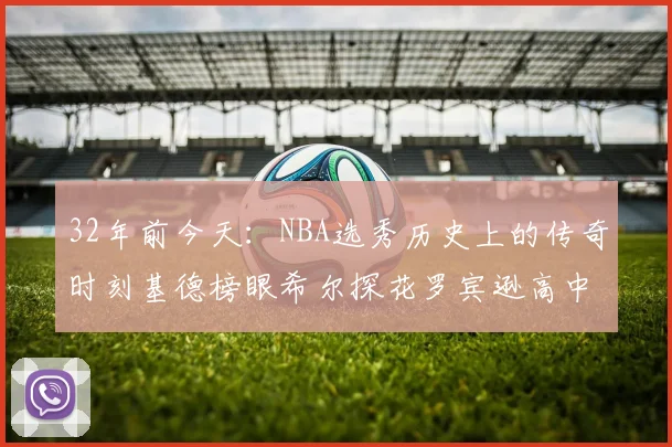 32年前今天：NBA选秀历史上的传奇时刻基德榜眼希尔探花罗宾逊高中状元回顾