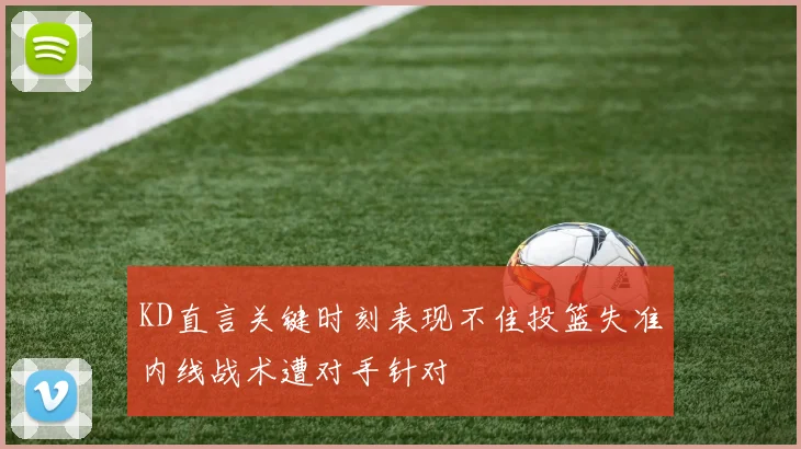KD直言关键时刻表现不佳投篮失准内线战术遭对手针对