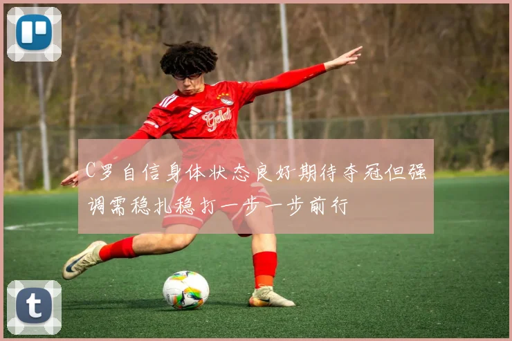 C罗自信身体状态良好期待夺冠但强调需稳扎稳打一步一步前行