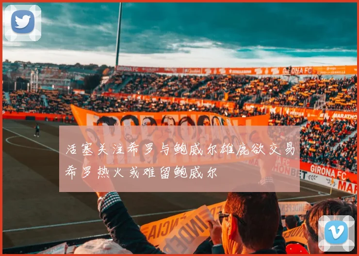 活塞关注希罗与鲍威尔雄鹿欲交易希罗热火或难留鲍威尔