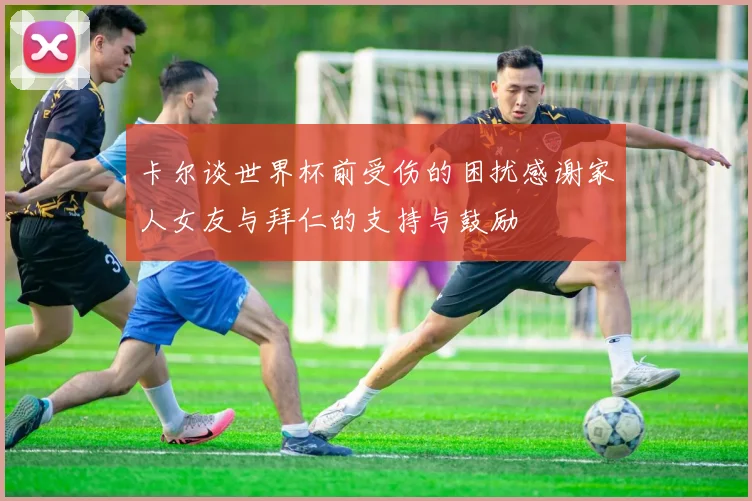 卡尔谈世界杯前受伤的困扰感谢家人女友与拜仁的支持与鼓励