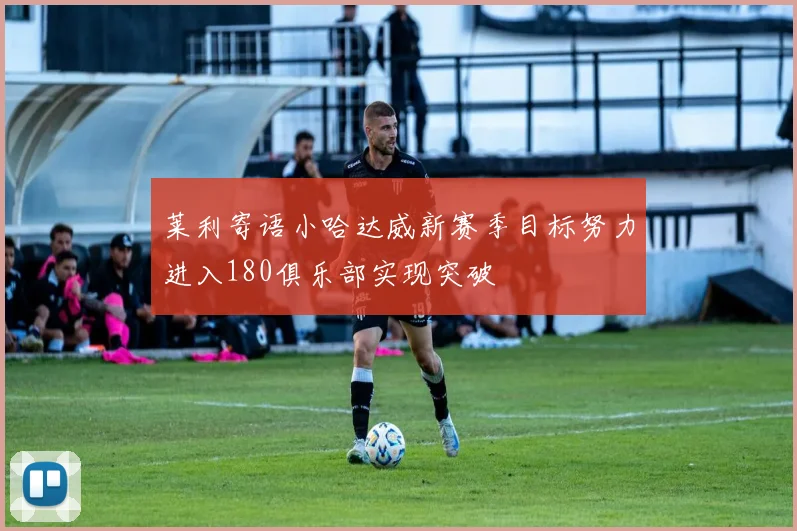 莱利寄语小哈达威新赛季目标努力进入180俱乐部实现突破