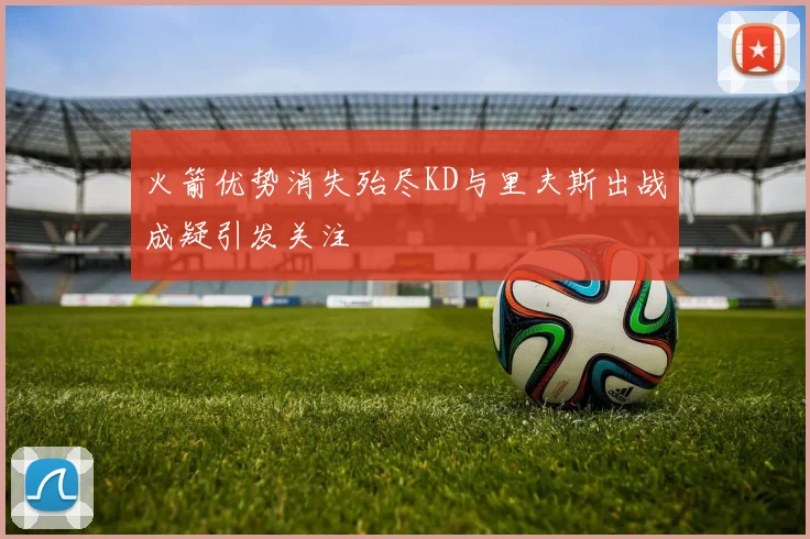 火箭优势消失殆尽KD与里夫斯出战成疑引发关注