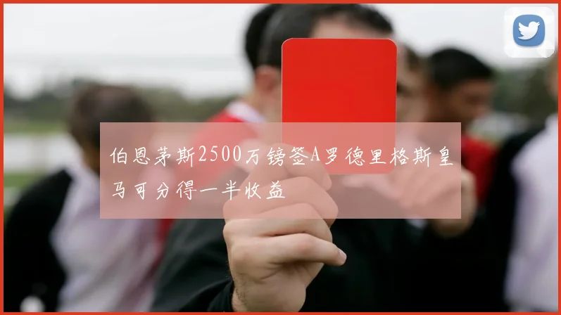 伯恩茅斯2500万镑签A罗德里格斯皇马可分得一半收益